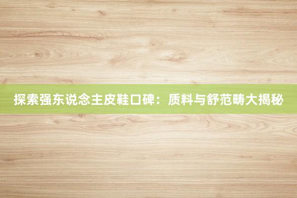 探索强东说念主皮鞋口碑：质料与舒范畴大揭秘