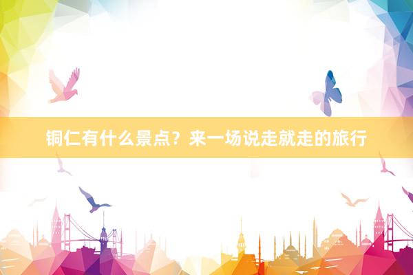 铜仁有什么景点？来一场说走就走的旅行