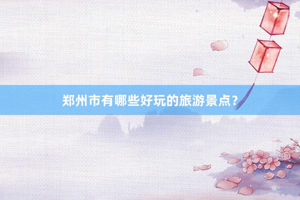 郑州市有哪些好玩的旅游景点？