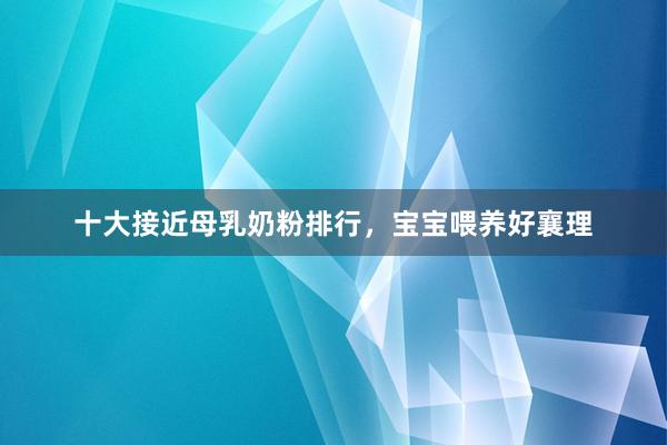 十大接近母乳奶粉排行，宝宝喂养好襄理