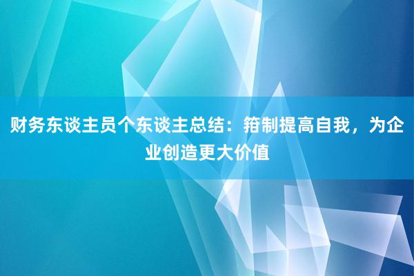 财务东谈主员个东谈主总结：箝制提高自我，为企业创造更大价值