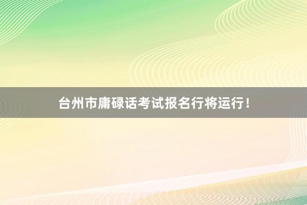 台州市庸碌话考试报名行将运行！