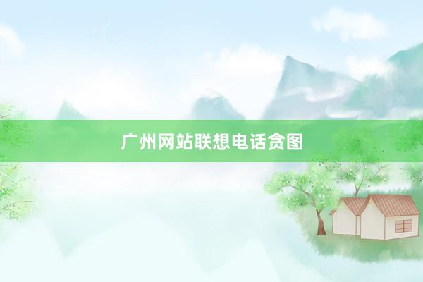 广州网站联想电话贪图
