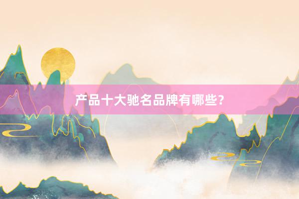 产品十大驰名品牌有哪些？