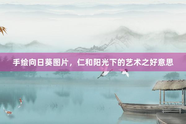 手绘向日葵图片，仁和阳光下的艺术之好意思